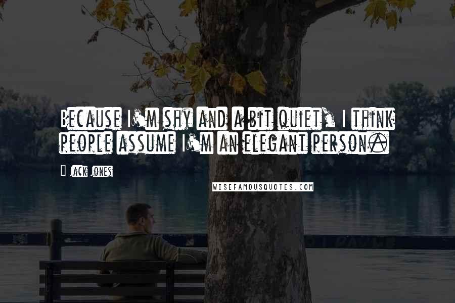 Jack Jones Quotes: Because I'm shy and a bit quiet, I think people assume I'm an elegant person.