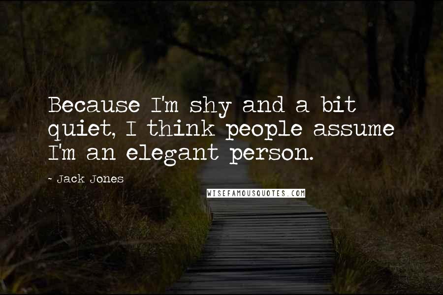 Jack Jones Quotes: Because I'm shy and a bit quiet, I think people assume I'm an elegant person.