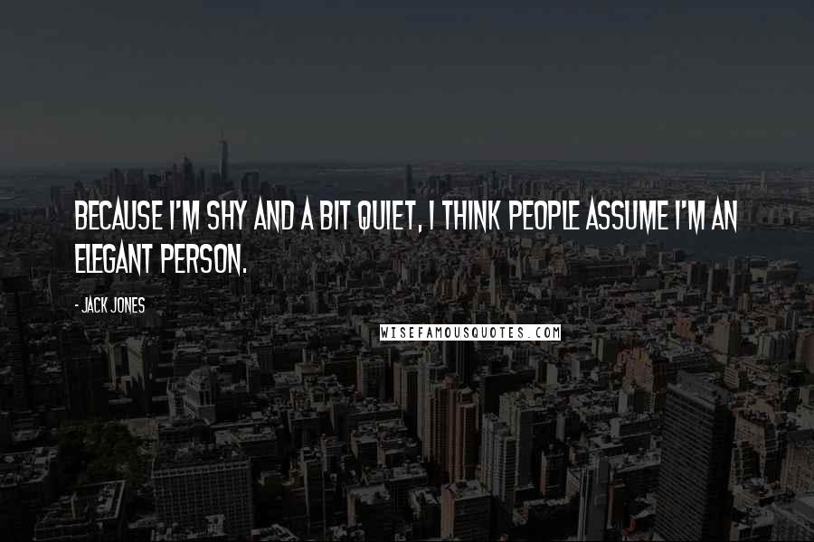 Jack Jones Quotes: Because I'm shy and a bit quiet, I think people assume I'm an elegant person.