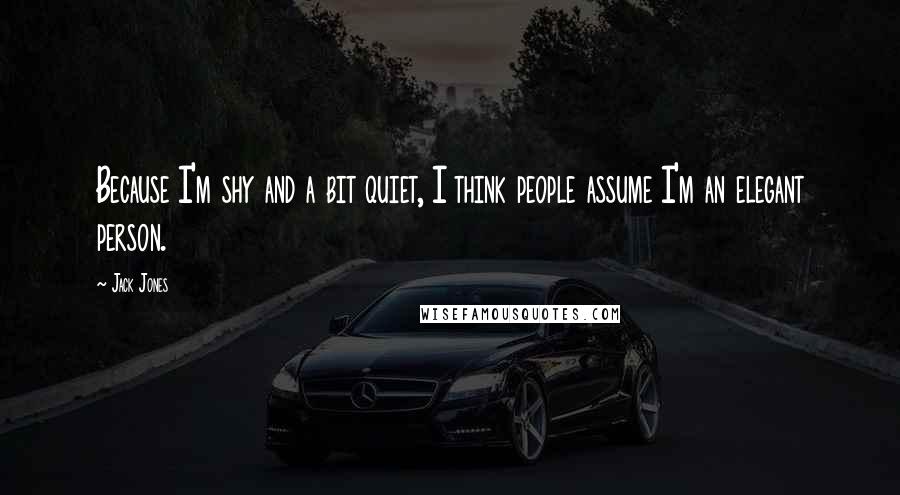 Jack Jones Quotes: Because I'm shy and a bit quiet, I think people assume I'm an elegant person.