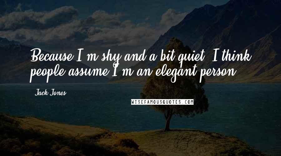 Jack Jones Quotes: Because I'm shy and a bit quiet, I think people assume I'm an elegant person.