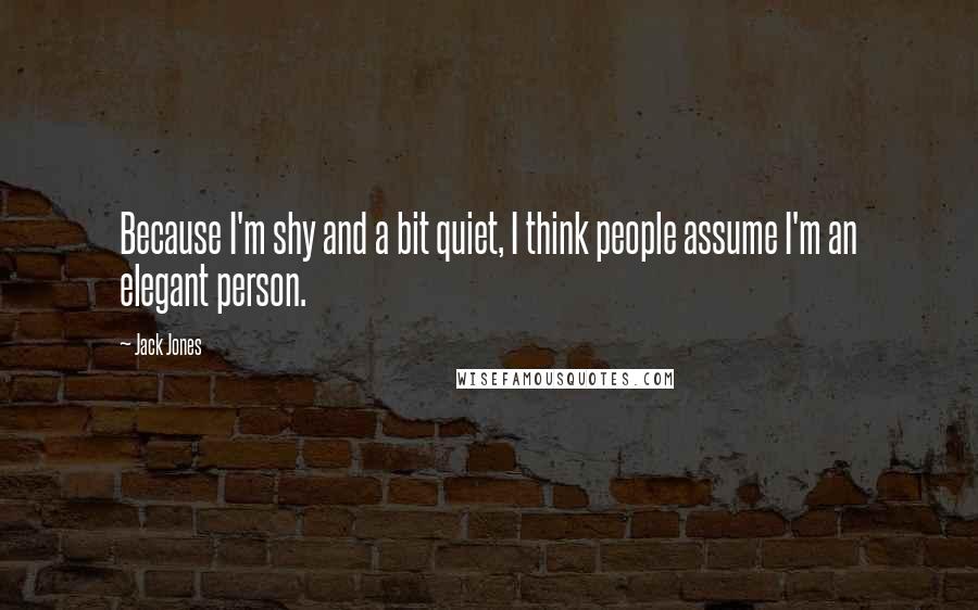 Jack Jones Quotes: Because I'm shy and a bit quiet, I think people assume I'm an elegant person.