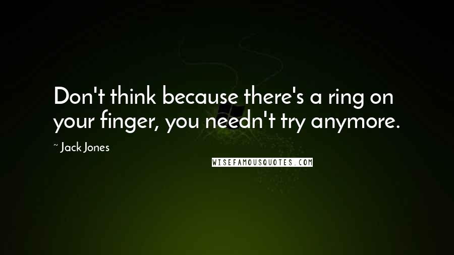 Jack Jones Quotes: Don't think because there's a ring on your finger, you needn't try anymore.