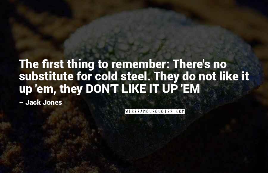 Jack Jones Quotes: The first thing to remember: There's no substitute for cold steel. They do not like it up 'em, they DON'T LIKE IT UP 'EM