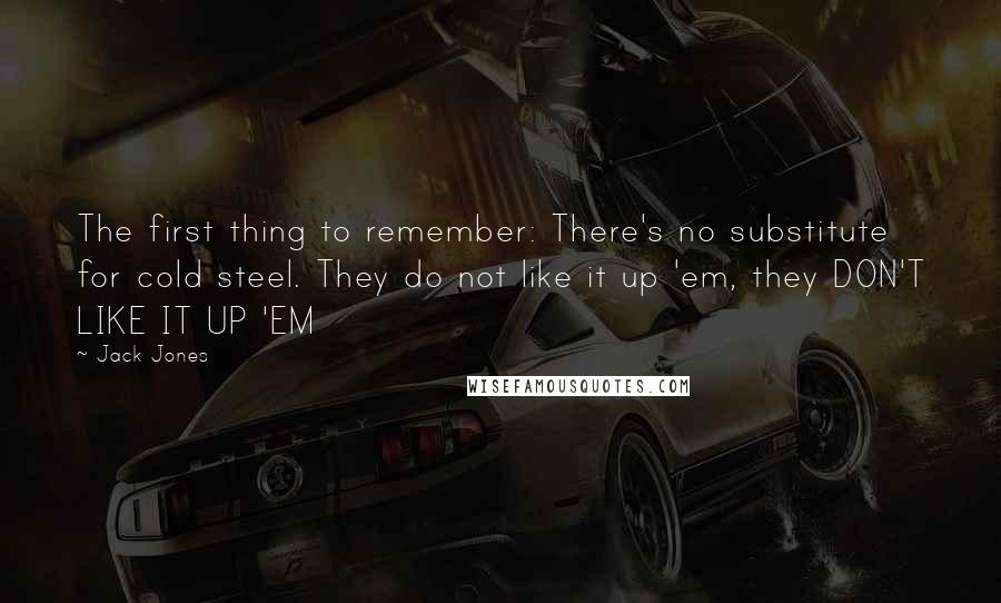 Jack Jones Quotes: The first thing to remember: There's no substitute for cold steel. They do not like it up 'em, they DON'T LIKE IT UP 'EM