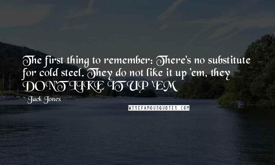 Jack Jones Quotes: The first thing to remember: There's no substitute for cold steel. They do not like it up 'em, they DON'T LIKE IT UP 'EM