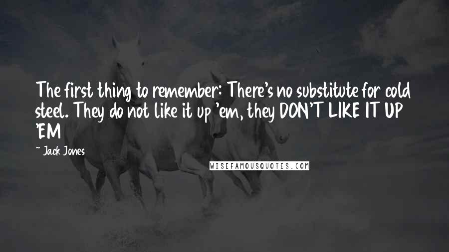 Jack Jones Quotes: The first thing to remember: There's no substitute for cold steel. They do not like it up 'em, they DON'T LIKE IT UP 'EM