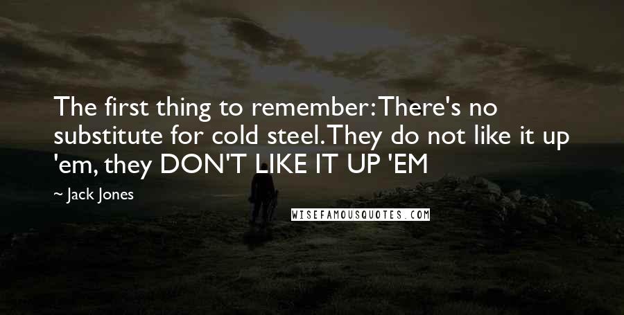 Jack Jones Quotes: The first thing to remember: There's no substitute for cold steel. They do not like it up 'em, they DON'T LIKE IT UP 'EM