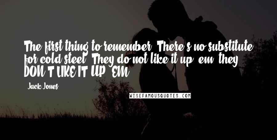Jack Jones Quotes: The first thing to remember: There's no substitute for cold steel. They do not like it up 'em, they DON'T LIKE IT UP 'EM
