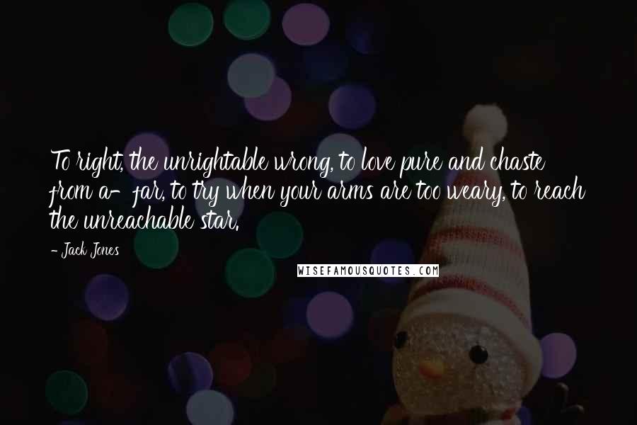 Jack Jones Quotes: To right, the unrightable wrong, to love pure and chaste from a-far, to try when your arms are too weary, to reach the unreachable star.