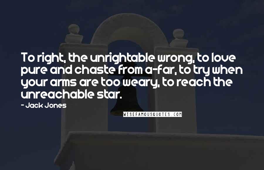 Jack Jones Quotes: To right, the unrightable wrong, to love pure and chaste from a-far, to try when your arms are too weary, to reach the unreachable star.