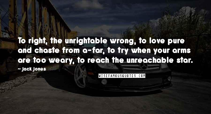 Jack Jones Quotes: To right, the unrightable wrong, to love pure and chaste from a-far, to try when your arms are too weary, to reach the unreachable star.