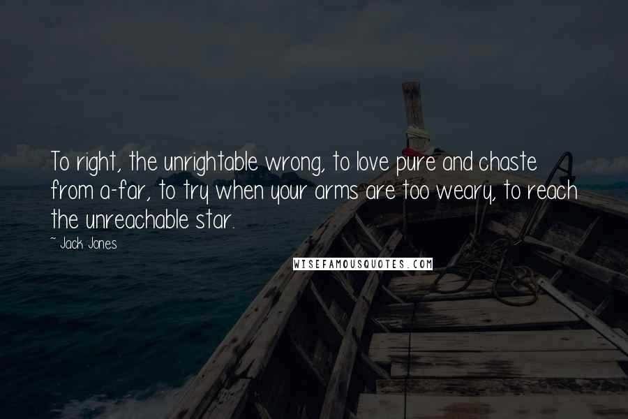 Jack Jones Quotes: To right, the unrightable wrong, to love pure and chaste from a-far, to try when your arms are too weary, to reach the unreachable star.