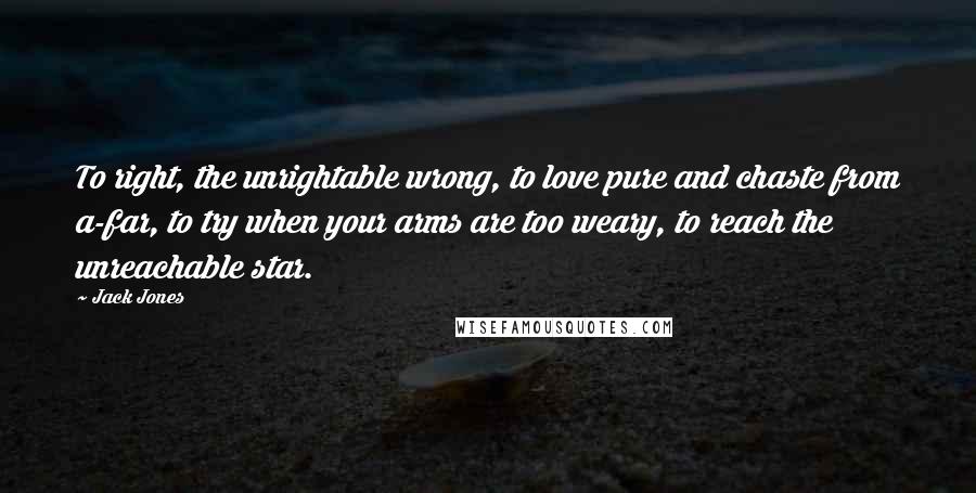 Jack Jones Quotes: To right, the unrightable wrong, to love pure and chaste from a-far, to try when your arms are too weary, to reach the unreachable star.