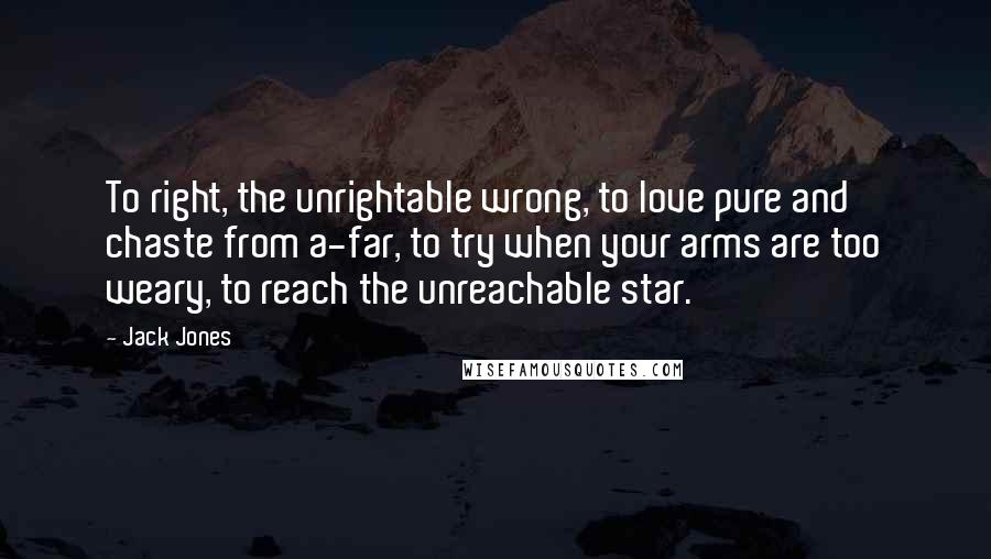 Jack Jones Quotes: To right, the unrightable wrong, to love pure and chaste from a-far, to try when your arms are too weary, to reach the unreachable star.