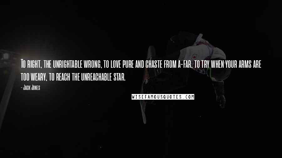 Jack Jones Quotes: To right, the unrightable wrong, to love pure and chaste from a-far, to try when your arms are too weary, to reach the unreachable star.