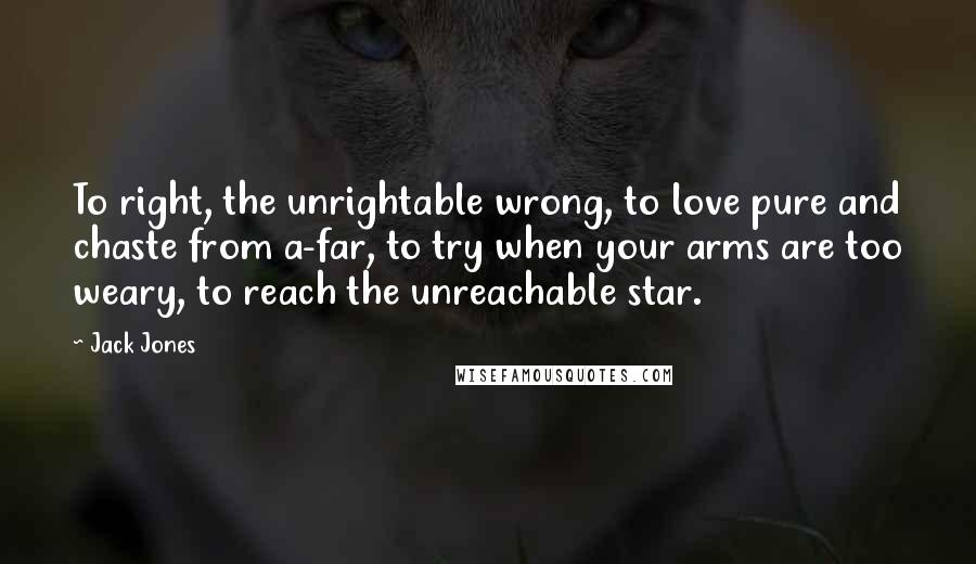 Jack Jones Quotes: To right, the unrightable wrong, to love pure and chaste from a-far, to try when your arms are too weary, to reach the unreachable star.