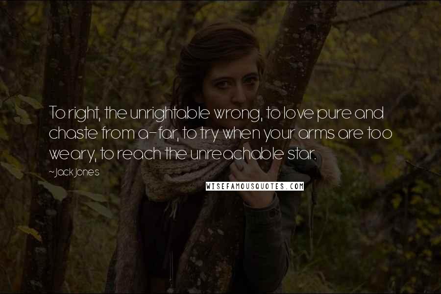 Jack Jones Quotes: To right, the unrightable wrong, to love pure and chaste from a-far, to try when your arms are too weary, to reach the unreachable star.