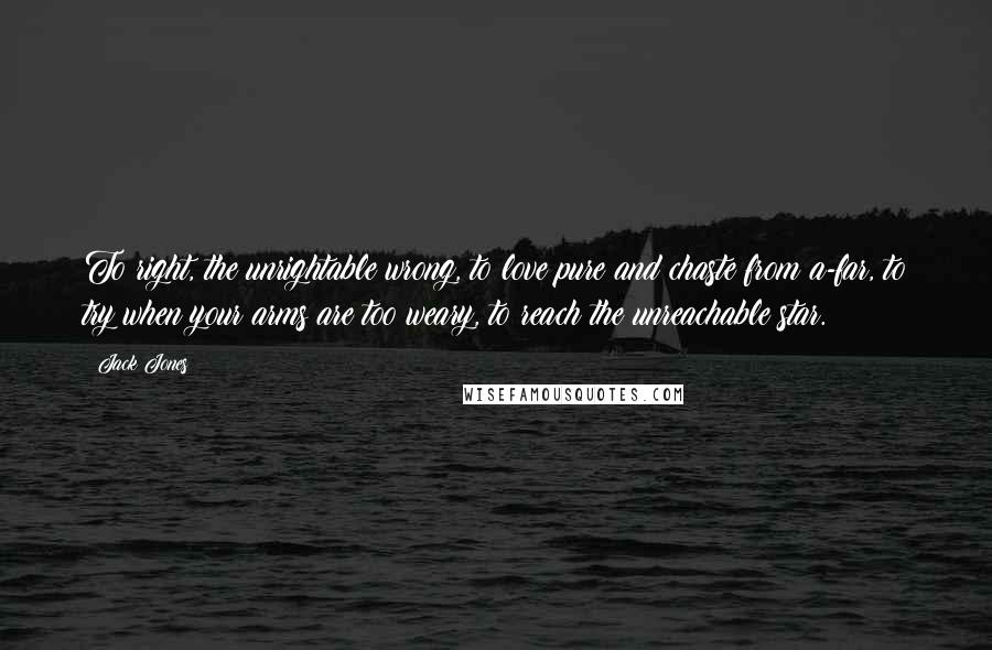 Jack Jones Quotes: To right, the unrightable wrong, to love pure and chaste from a-far, to try when your arms are too weary, to reach the unreachable star.