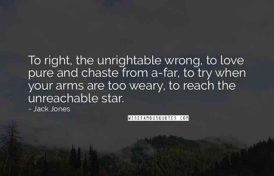 Jack Jones Quotes: To right, the unrightable wrong, to love pure and chaste from a-far, to try when your arms are too weary, to reach the unreachable star.