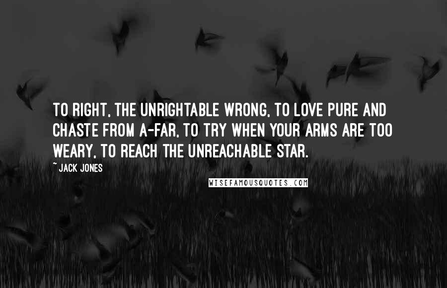 Jack Jones Quotes: To right, the unrightable wrong, to love pure and chaste from a-far, to try when your arms are too weary, to reach the unreachable star.