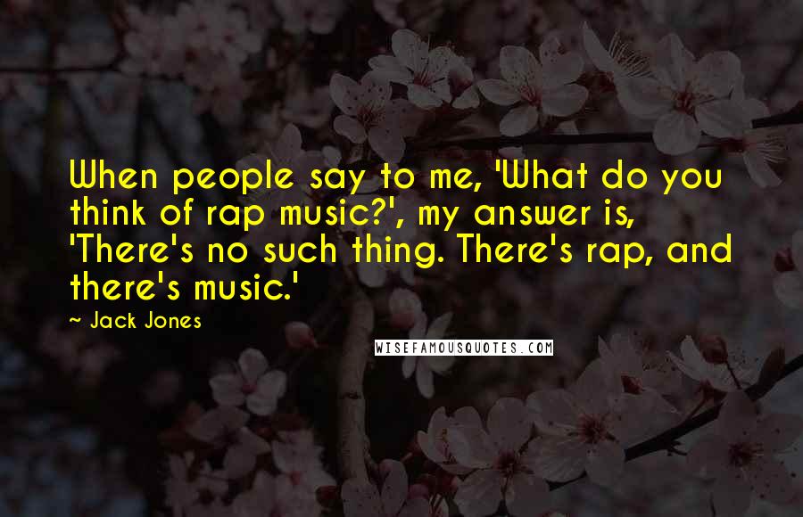 Jack Jones Quotes: When people say to me, 'What do you think of rap music?', my answer is, 'There's no such thing. There's rap, and there's music.'