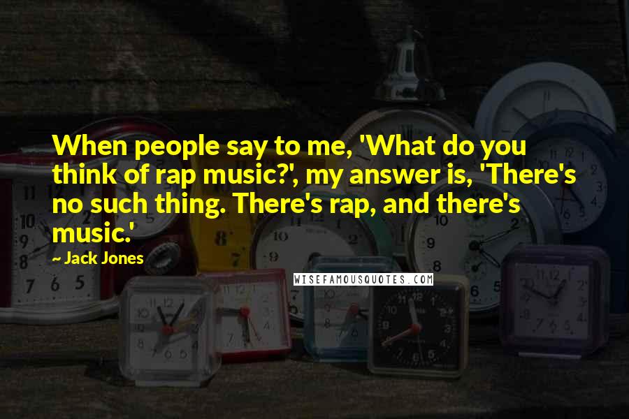 Jack Jones Quotes: When people say to me, 'What do you think of rap music?', my answer is, 'There's no such thing. There's rap, and there's music.'
