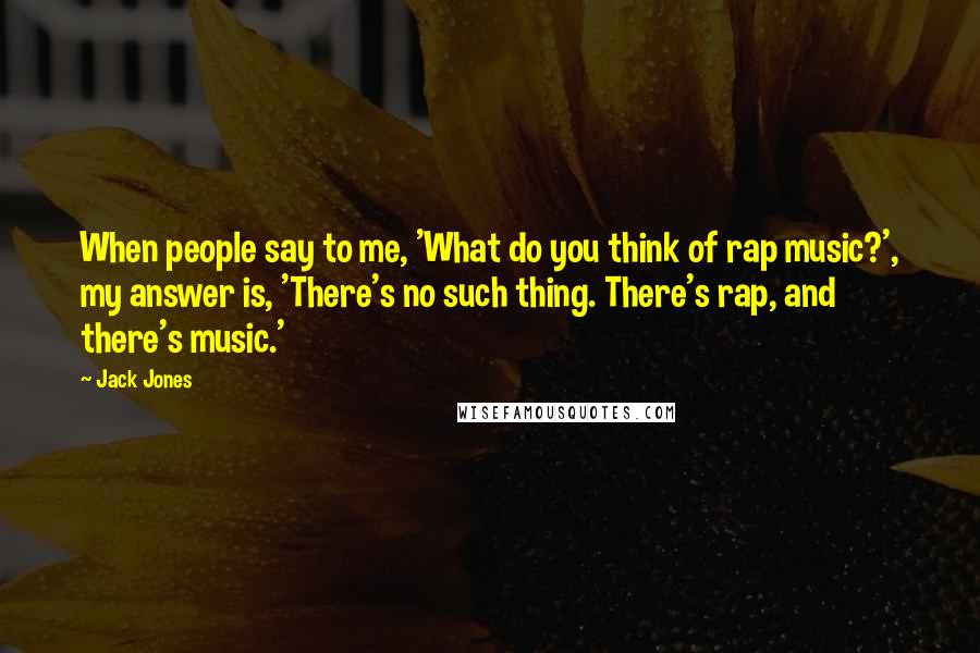 Jack Jones Quotes: When people say to me, 'What do you think of rap music?', my answer is, 'There's no such thing. There's rap, and there's music.'