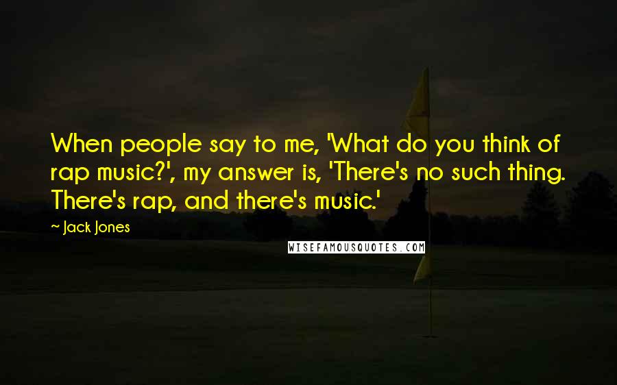 Jack Jones Quotes: When people say to me, 'What do you think of rap music?', my answer is, 'There's no such thing. There's rap, and there's music.'