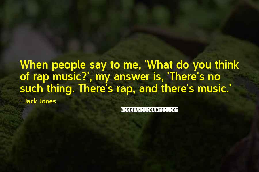 Jack Jones Quotes: When people say to me, 'What do you think of rap music?', my answer is, 'There's no such thing. There's rap, and there's music.'