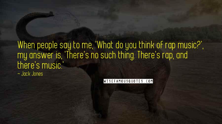 Jack Jones Quotes: When people say to me, 'What do you think of rap music?', my answer is, 'There's no such thing. There's rap, and there's music.'