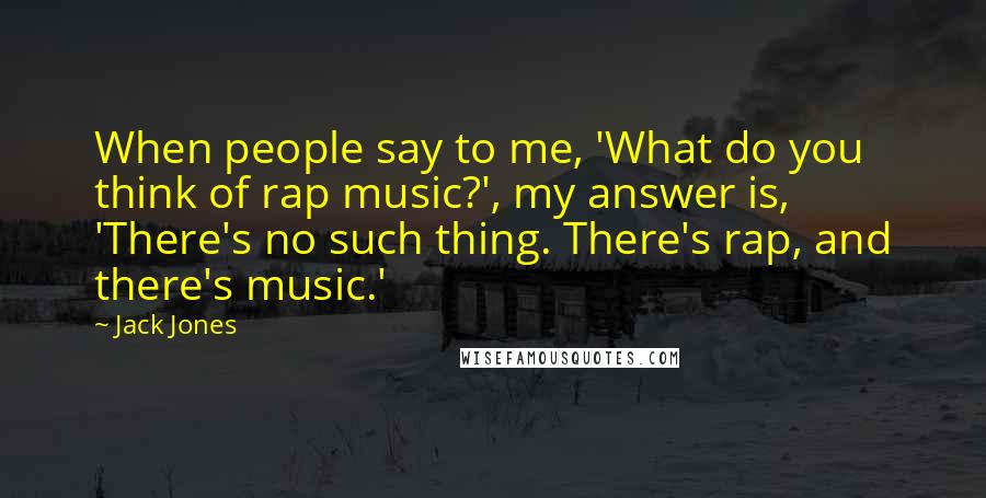 Jack Jones Quotes: When people say to me, 'What do you think of rap music?', my answer is, 'There's no such thing. There's rap, and there's music.'