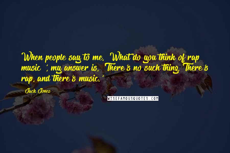 Jack Jones Quotes: When people say to me, 'What do you think of rap music?', my answer is, 'There's no such thing. There's rap, and there's music.'