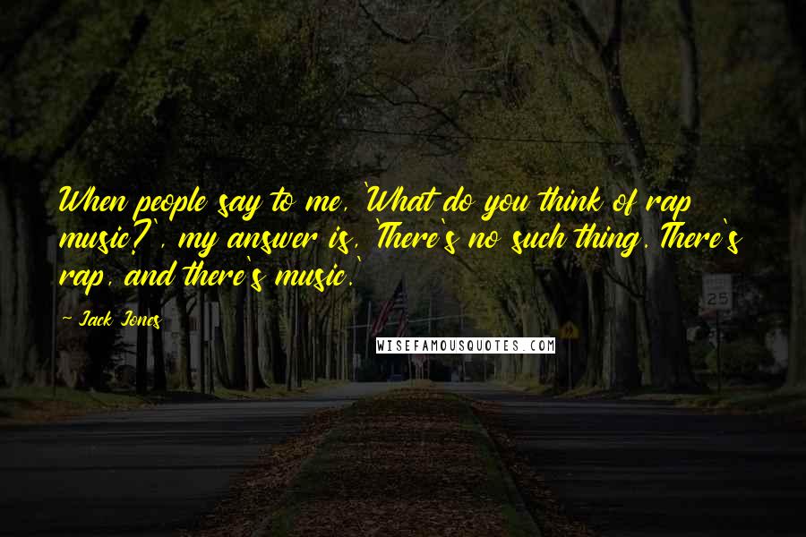 Jack Jones Quotes: When people say to me, 'What do you think of rap music?', my answer is, 'There's no such thing. There's rap, and there's music.'