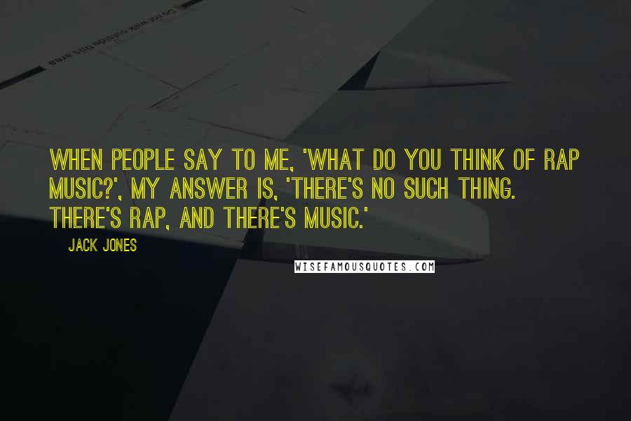Jack Jones Quotes: When people say to me, 'What do you think of rap music?', my answer is, 'There's no such thing. There's rap, and there's music.'