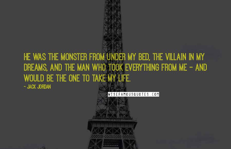 Jack Jordan Quotes: He was the monster from under my bed, the villain in my dreams, and the man who took everything from me - and would be the one to take my life.