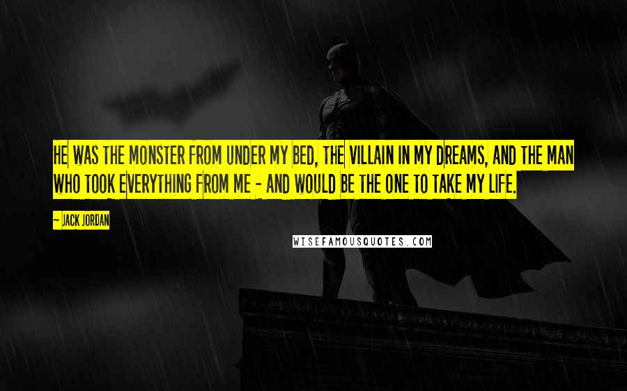 Jack Jordan Quotes: He was the monster from under my bed, the villain in my dreams, and the man who took everything from me - and would be the one to take my life.