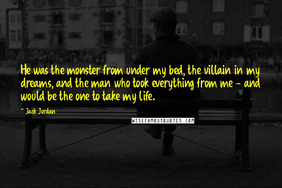 Jack Jordan Quotes: He was the monster from under my bed, the villain in my dreams, and the man who took everything from me - and would be the one to take my life.