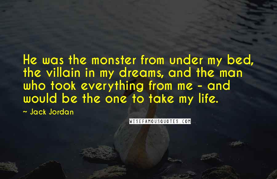 Jack Jordan Quotes: He was the monster from under my bed, the villain in my dreams, and the man who took everything from me - and would be the one to take my life.