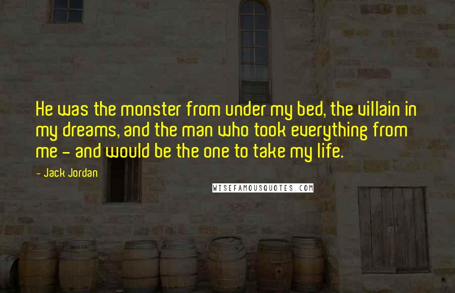 Jack Jordan Quotes: He was the monster from under my bed, the villain in my dreams, and the man who took everything from me - and would be the one to take my life.