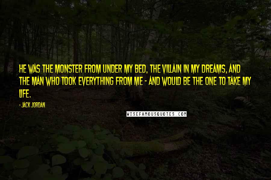 Jack Jordan Quotes: He was the monster from under my bed, the villain in my dreams, and the man who took everything from me - and would be the one to take my life.