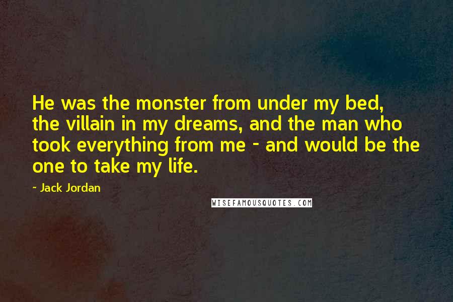 Jack Jordan Quotes: He was the monster from under my bed, the villain in my dreams, and the man who took everything from me - and would be the one to take my life.