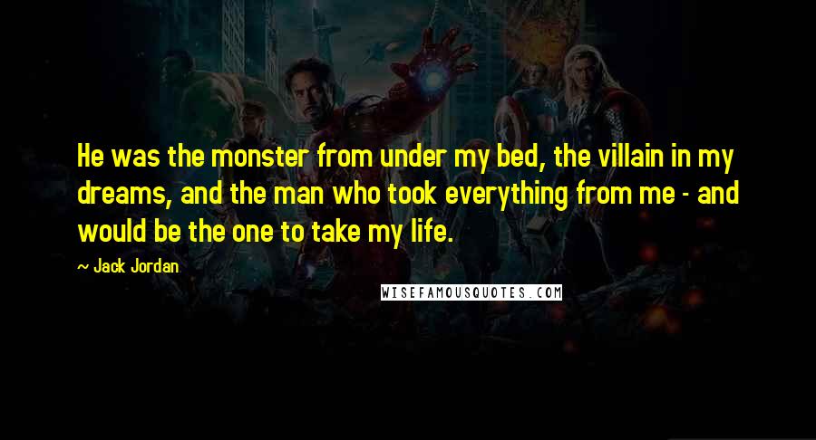 Jack Jordan Quotes: He was the monster from under my bed, the villain in my dreams, and the man who took everything from me - and would be the one to take my life.