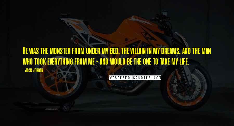 Jack Jordan Quotes: He was the monster from under my bed, the villain in my dreams, and the man who took everything from me - and would be the one to take my life.