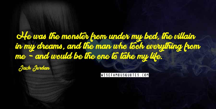 Jack Jordan Quotes: He was the monster from under my bed, the villain in my dreams, and the man who took everything from me - and would be the one to take my life.