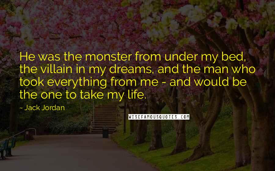 Jack Jordan Quotes: He was the monster from under my bed, the villain in my dreams, and the man who took everything from me - and would be the one to take my life.