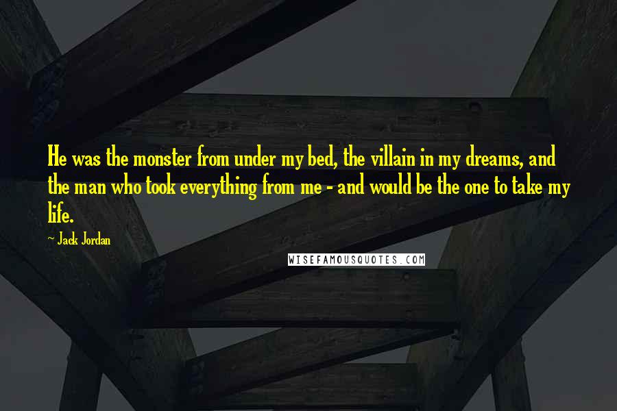 Jack Jordan Quotes: He was the monster from under my bed, the villain in my dreams, and the man who took everything from me - and would be the one to take my life.