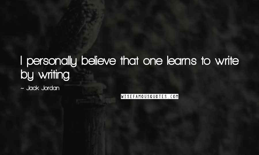 Jack Jordan Quotes: I personally believe that one learns to write by writing.