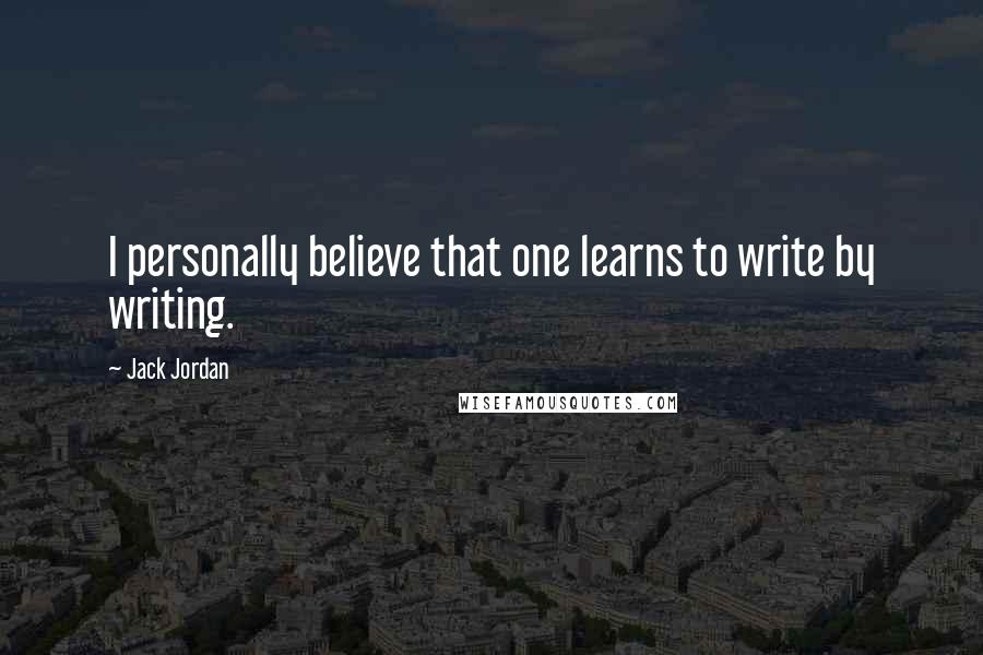 Jack Jordan Quotes: I personally believe that one learns to write by writing.