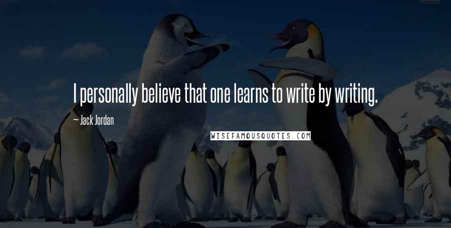 Jack Jordan Quotes: I personally believe that one learns to write by writing.